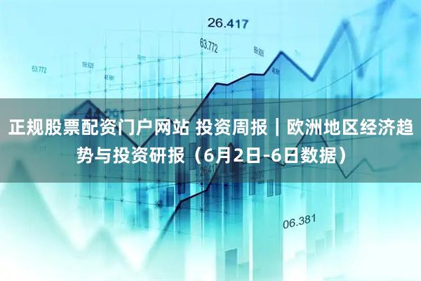 正规股票配资门户网站 投资周报｜欧洲地区经济趋势与投资研报（6月2日-6日数据）
