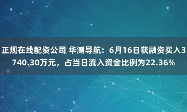 正规在线配资公司 华测导航：6月16日获融资买入3740.30万元，占当日流入资金比例为22.36%