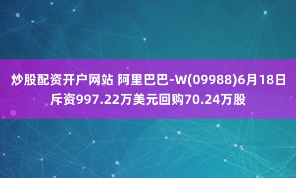 炒股配资开户网站 阿里巴巴-W(09988)6月18日斥资997.22万美元回购70.24万股