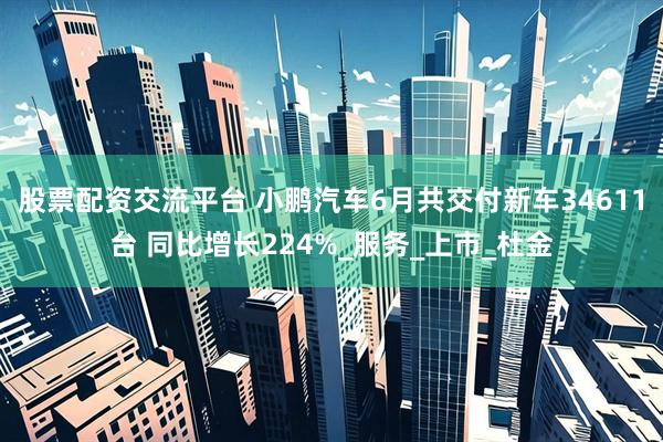 股票配资交流平台 小鹏汽车6月共交付新车34611台 同比增长224%_服务_上市_杜金