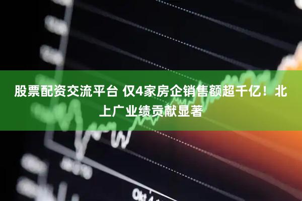 股票配资交流平台 仅4家房企销售额超千亿！北上广业绩贡献显著