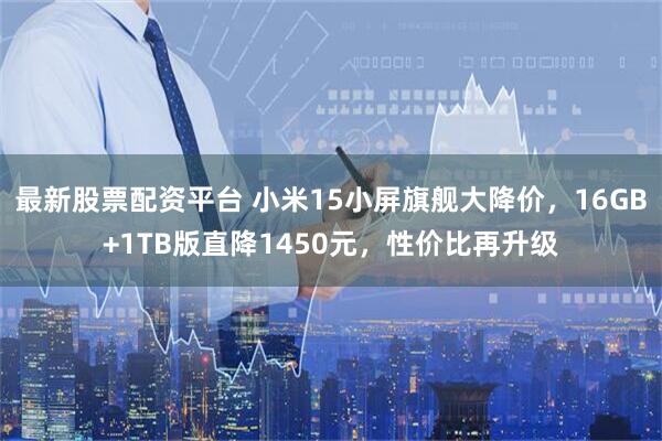 最新股票配资平台 小米15小屏旗舰大降价，16GB+1TB版直降1450元，性价比再升级