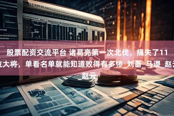 股票配资交流平台 诸葛亮第一次北伐，痛失了11位大将，单看名单就能知道败得有多惨_刘备_马谡_赵云
