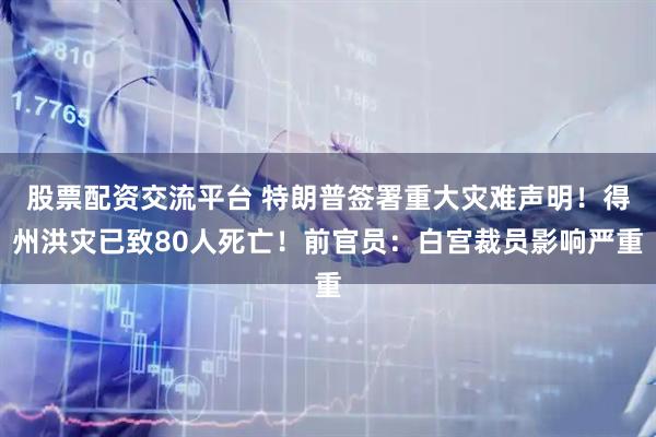 股票配资交流平台 特朗普签署重大灾难声明！得州洪灾已致80人死亡！前官员：白宫裁员影响严重