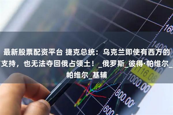 最新股票配资平台 捷克总统：乌克兰即使有西方的所有支持，也无法夺回俄占领土！_俄罗斯_彼得·帕维尔_基辅