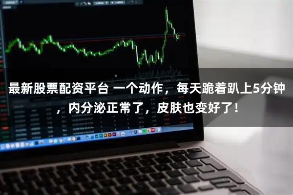 最新股票配资平台 一个动作，每天跪着趴上5分钟，内分泌正常了，皮肤也变好了！