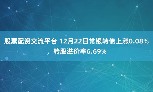 股票配资交流平台 12月22日常银转债上涨0.08%，转股溢价率6.69%