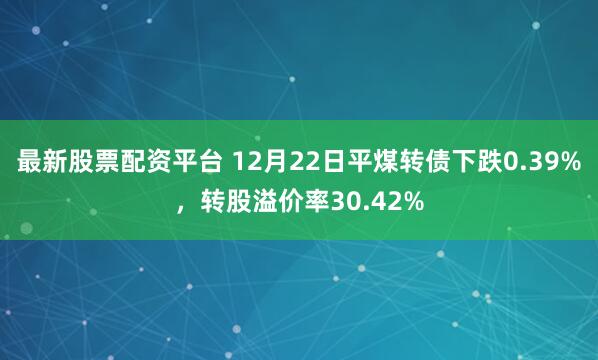 最新股票配资平台 12月22日平煤转债下跌0.39%，转股溢价率30.42%