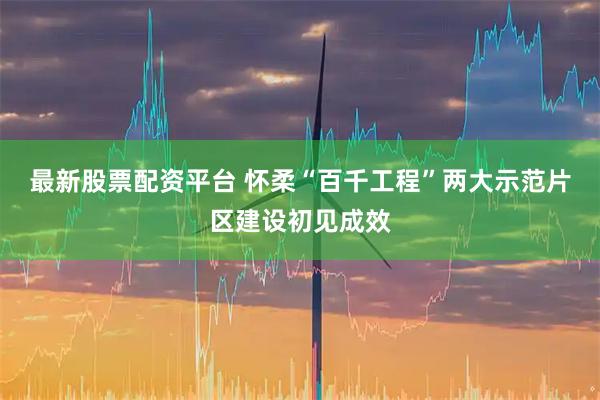 最新股票配资平台 怀柔“百千工程”两大示范片区建设初见成效