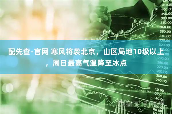 配先查-官网 寒风将袭北京，山区局地10级以上，周日最高气温降至冰点