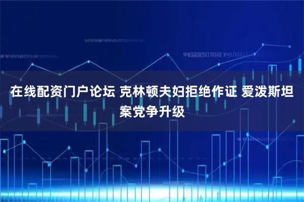 在线配资门户论坛 克林顿夫妇拒绝作证 爱泼斯坦案党争升级