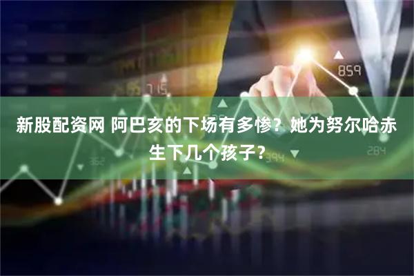 新股配资网 阿巴亥的下场有多惨？她为努尔哈赤生下几个孩子？